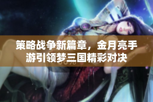 策略战争新篇章，金月亮手游引领梦三国精彩对决