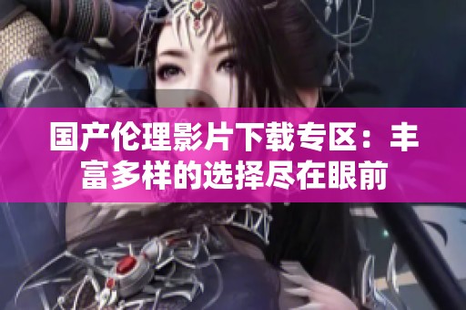 国产伦理影片下载专区：丰富多样的选择尽在眼前