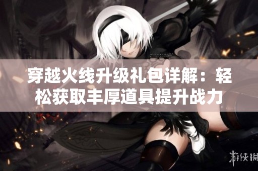 穿越火线升级礼包详解：轻松获取丰厚道具提升战力