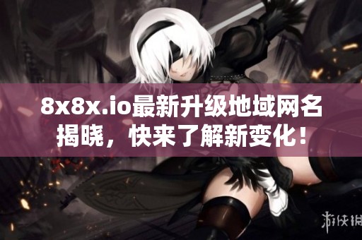 8x8x.io最新升级地域网名揭晓，快来了解新变化！