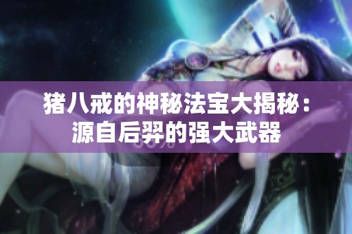 猪八戒的神秘法宝大揭秘：源自后羿的强大武器