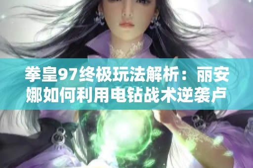 拳皇97终极玩法解析：丽安娜如何利用电钻战术逆袭卢卡尔