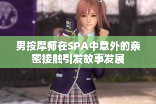男按摩师在SPA中意外的亲密接触引发故事发展