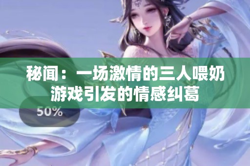 秘闻：一场激情的三人喂奶游戏引发的情感纠葛