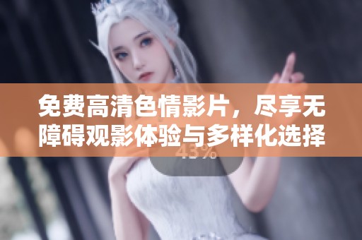 免费高清色情影片，尽享无障碍观影体验与多样化选择