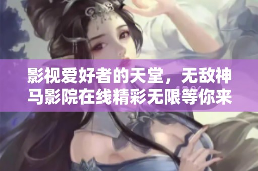 影视爱好者的天堂，无敌神马影院在线精彩无限等你来探索