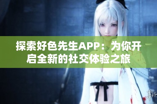 探索好色先生APP：为你开启全新的社交体验之旅