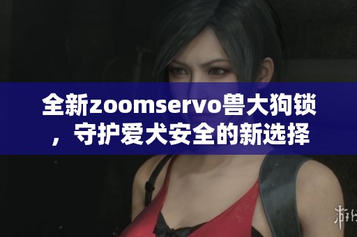 全新zoomservo兽大狗锁，守护爱犬安全的新选择