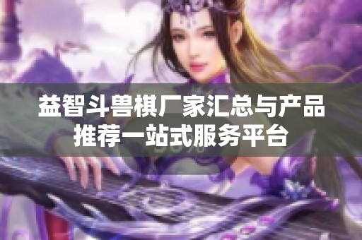 益智斗兽棋厂家汇总与产品推荐一站式服务平台