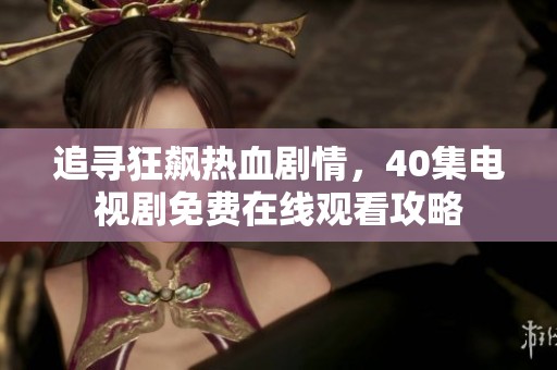追寻狂飙热血剧情，40集电视剧免费在线观看攻略
