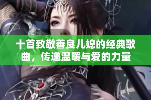 十首致敬善良儿媳的经典歌曲，传递温暖与爱的力量