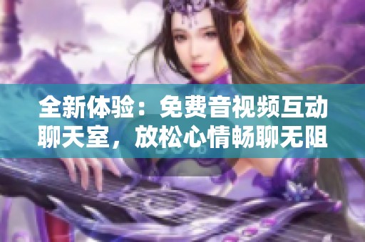 全新体验：免费音视频互动聊天室，放松心情畅聊无阻