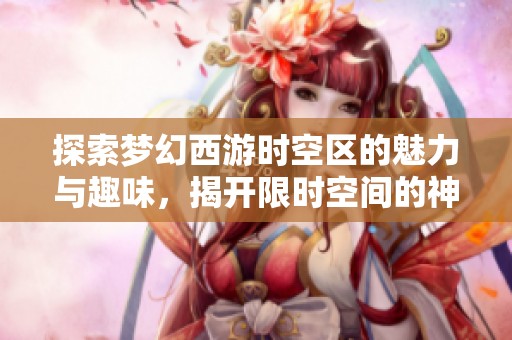 探索梦幻西游时空区的魅力与趣味，揭开限时空间的神秘面纱