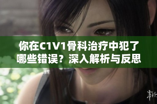 你在C1V1骨科治疗中犯了哪些错误？深入解析与反思