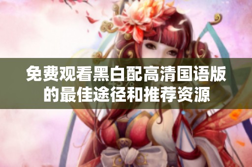 免费观看黑白配高清国语版的最佳途径和推荐资源