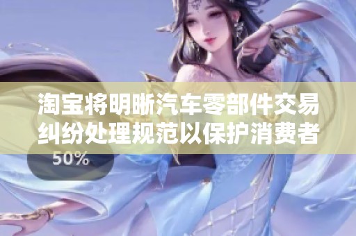 淘宝将明晰汽车零部件交易纠纷处理规范以保护消费者权益