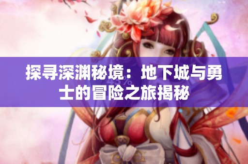 探寻深渊秘境：地下城与勇士的冒险之旅揭秘