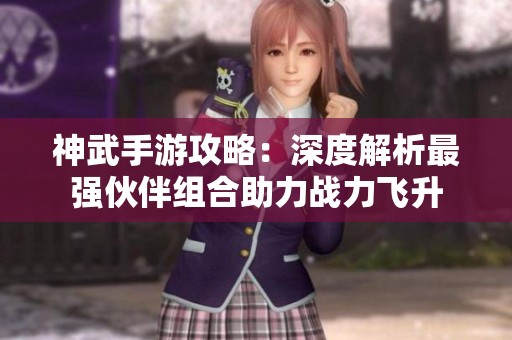 神武手游攻略：深度解析最强伙伴组合助力战力飞升