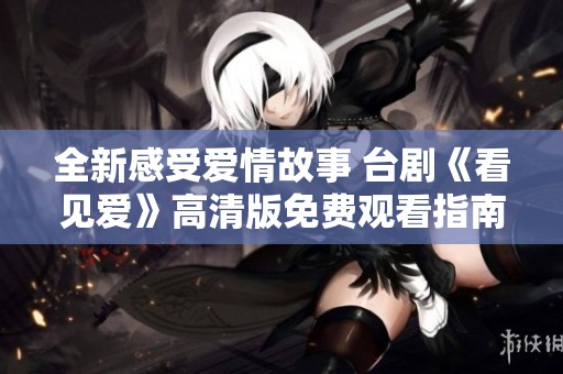 全新感受爱情故事 台剧《看见爱》高清版免费观看指南