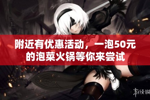 附近有优惠活动，一泡50元的泡菜火锅等你来尝试