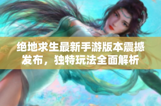 绝地求生最新手游版本震撼发布，独特玩法全面解析