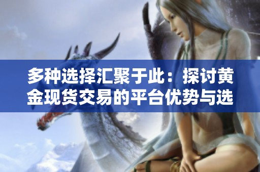 多种选择汇聚于此：探讨黄金现货交易的平台优势与选择指南