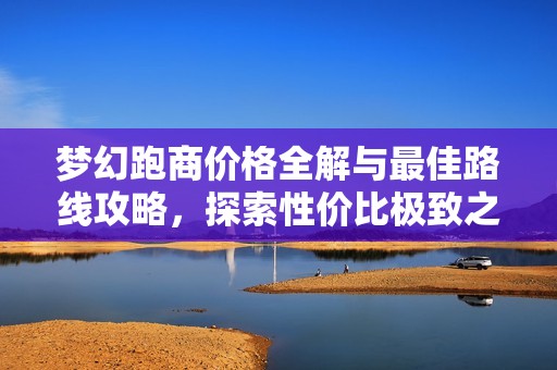 梦幻跑商价格全解与最佳路线攻略，探索性价比极致之路