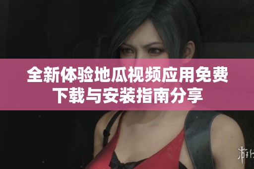 全新体验地瓜视频应用免费下载与安装指南分享