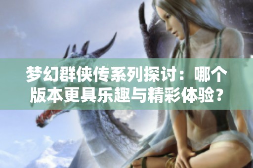 梦幻群侠传系列探讨：哪个版本更具乐趣与精彩体验？