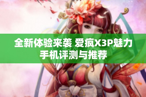 全新体验来袭 爱疯X3P魅力手机评测与推荐