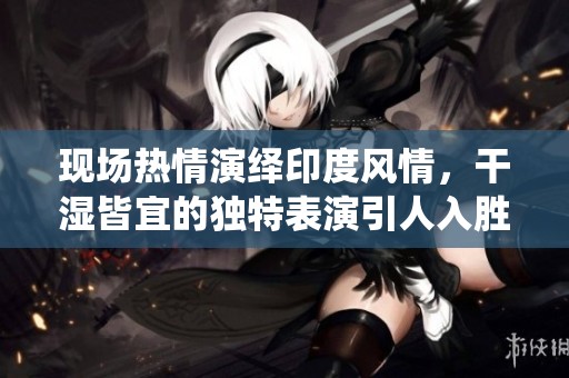 现场热情演绎印度风情，干湿皆宜的独特表演引人入胜