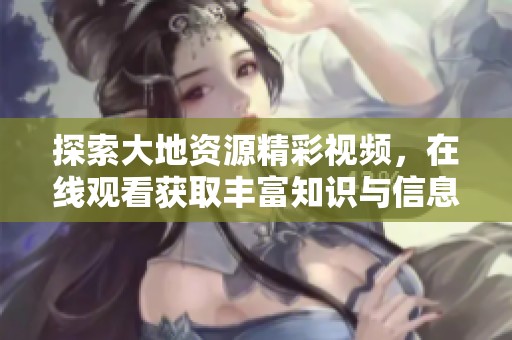 探索大地资源精彩视频，在线观看获取丰富知识与信息