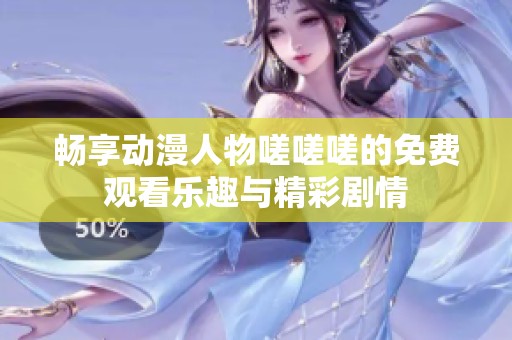 畅享动漫人物嗟嗟嗟的免费观看乐趣与精彩剧情