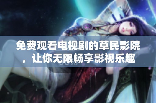 免费观看电视剧的草民影院，让你无限畅享影视乐趣