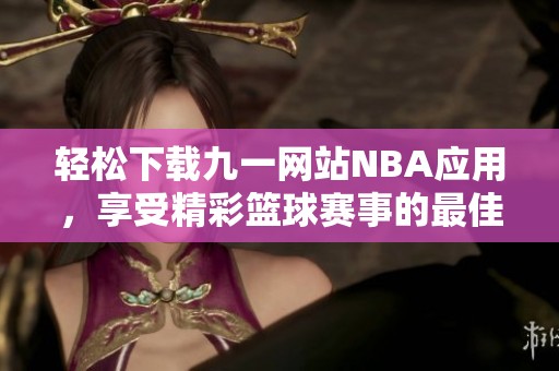 轻松下载九一网站NBA应用，享受精彩篮球赛事的最佳体验