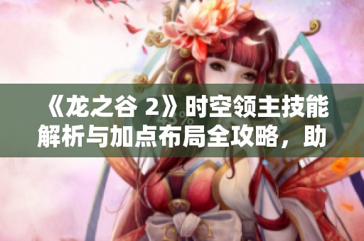 《龙之谷 2》时空领主技能解析与加点布局全攻略，助你深入理解与应用