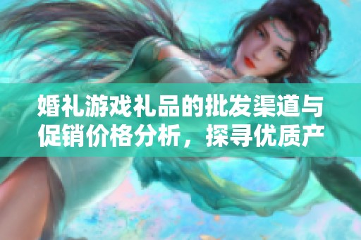婚礼游戏礼品的批发渠道与促销价格分析，探寻优质产地货源信息