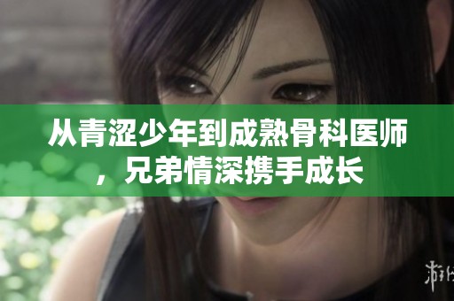 从青涩少年到成熟骨科医师，兄弟情深携手成长