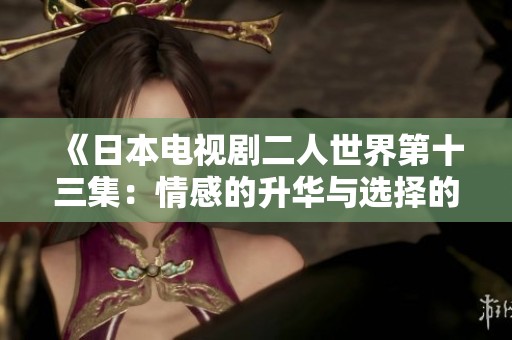 《日本电视剧二人世界第十三集：情感的升华与选择的挣扎》