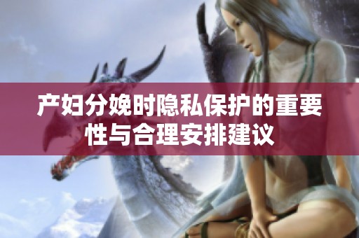 产妇分娩时隐私保护的重要性与合理安排建议