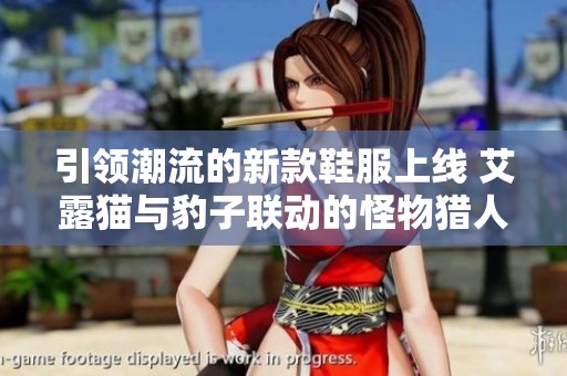 引领潮流的新款鞋服上线 艾露猫与豹子联动的怪物猎人系列震撼登场