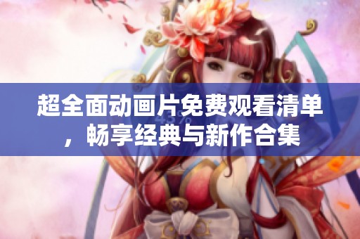 超全面动画片免费观看清单，畅享经典与新作合集