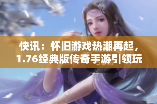 快讯：怀旧游戏热潮再起，1.76经典版传奇手游引领玩家回归经典传奇之旅