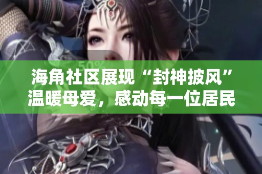 海角社区展现“封神披风”温暖母爱，感动每一位居民