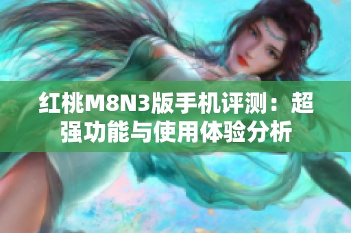红桃M8N3版手机评测：超强功能与使用体验分析