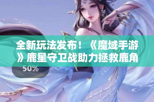 全新玩法发布！《魔域手游》鹿星守卫战助力拯救鹿角兽国王的精彩冒险即将开启