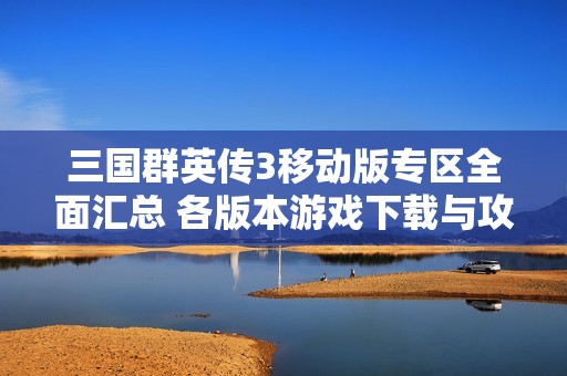 三国群英传3移动版专区全面汇总 各版本游戏下载与攻略分享
