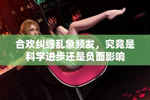 合欢纠缠乱象频发，究竟是科学进步还是负面影响