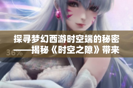 探寻梦幻西游时空端的秘密——揭秘《时空之隙》带来的奇幻旅程