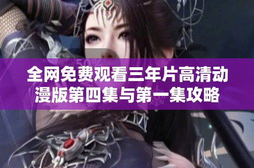 全网免费观看三年片高清动漫版第四集与第一集攻略